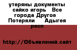 утеряны документы сайко игорь - Все города Другое » Потеряли   . Адыгея респ.